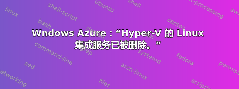 Wndows Azure：“Hyper-V 的 Linux 集成服务已被删除。”