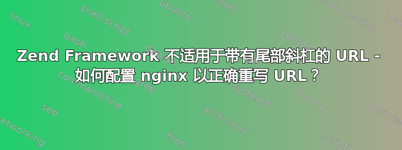 Zend Framework 不适用于带有尾部斜杠的 URL - 如何配置 nginx 以正确重写 URL？