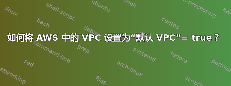 如何将 AWS 中的 VPC 设置为“默认 VPC”= true？