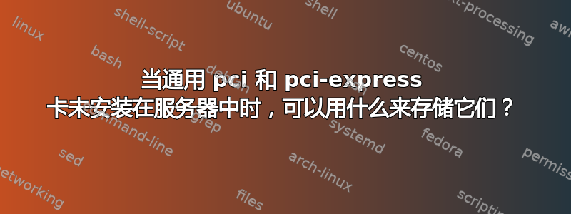 当通用 pci 和 pci-express 卡未安装在服务器中时，可以用什么来存储它们？