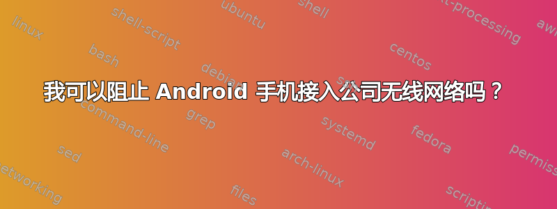 我可以阻止 Android 手机接入公司无线网络吗？