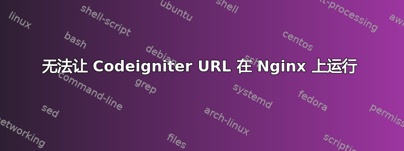 无法让 Codeigniter URL 在 Nginx 上运行