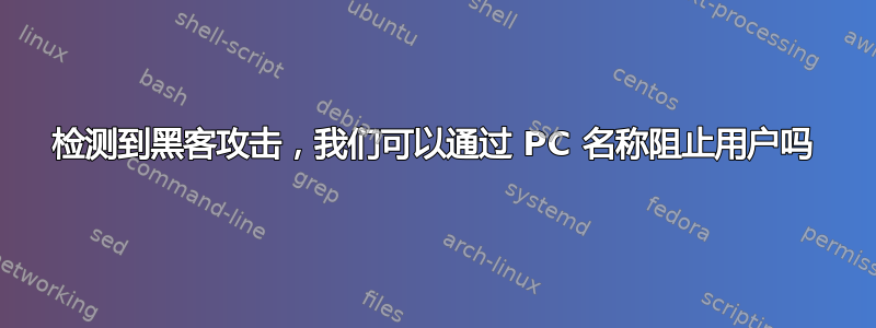 检测到黑客攻击，我们可以通过 PC 名称阻止用户吗