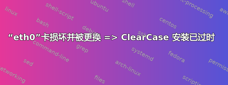 “eth0”卡损坏并被更换 => ClearCase 安装已过时 