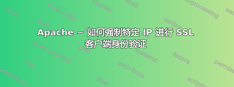 Apache ~ 如何强制特定 IP 进行 SSL 客户端身份验证