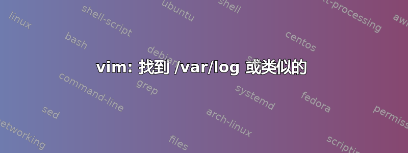 vim: 找到 /var/log 或类似的