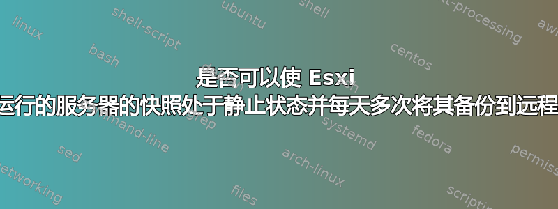 是否可以使 Esxi 上正在运行的服务器的快照处于静止状态并每天多次将其备份到远程网络？