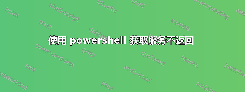 使用 powershell 获取服务不返回