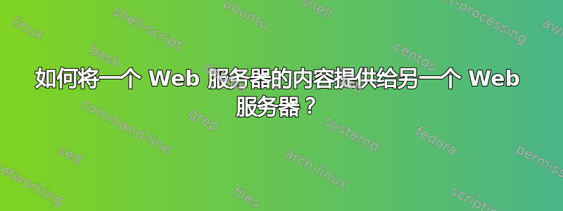 如何将一个 Web 服务器的内容提供给另一个 Web 服务器？