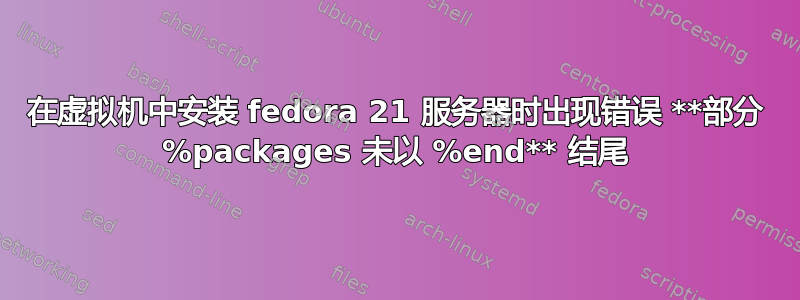 在虚拟机中安装 fedora 21 服务器时出现错误 **部分 %packages 未以 %end** 结尾