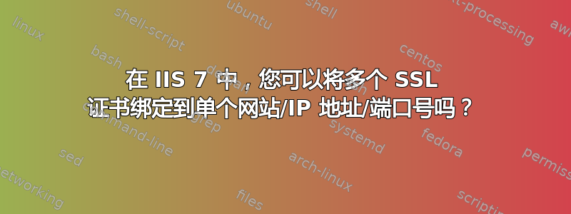 在 IIS 7 中，您可以将多个 SSL 证书绑定到单个网站/IP 地址/端口号吗？