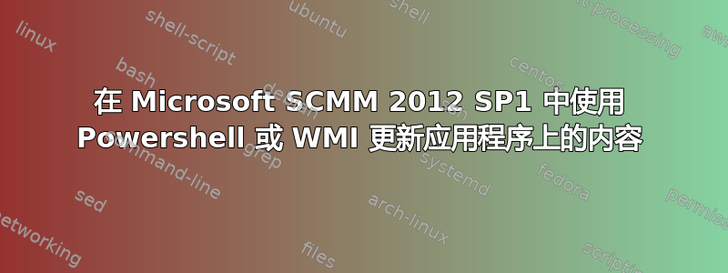 在 Microsoft SCMM 2012 SP1 中使用 Powershell 或 WMI 更新应用程序上的内容