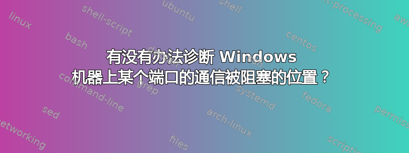 有没有办法诊断 Windows 机器上某个端口的通信被阻塞的位置？