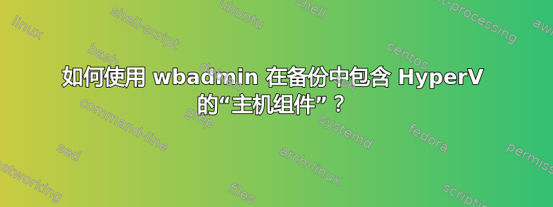 如何使用 wbadmin 在备份中包含 HyperV 的“主机组件”？