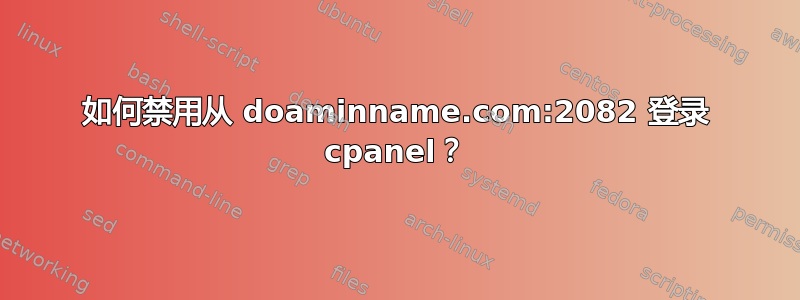 如何禁用从 doaminname.com:2082 登录 cpanel？