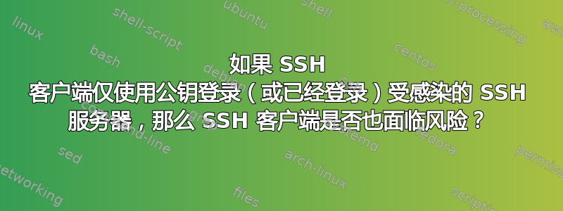 如果 SSH 客户端仅使用公钥登录（或已经登录）受感染的 SSH 服务器，那么 SSH 客户端是否也面临风险？