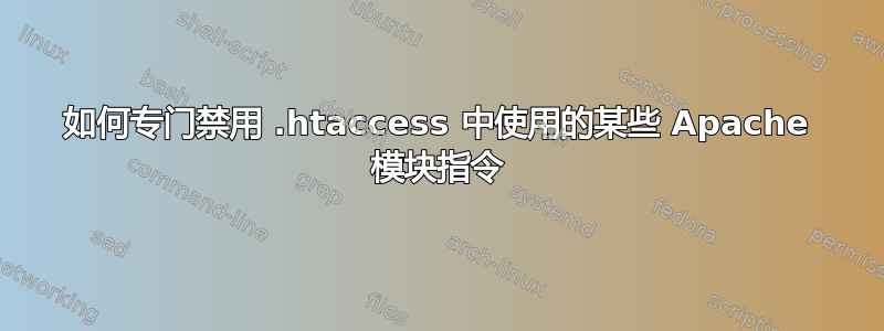 如何专门禁用 .htaccess 中使用的某些 Apache 模块指令