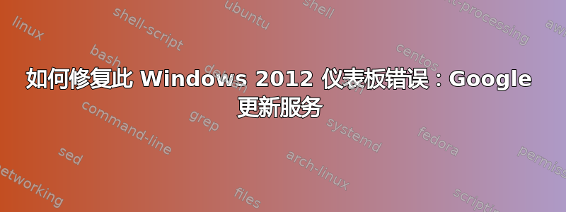 如何修复此 Windows 2012 仪表板错误：Google 更新服务