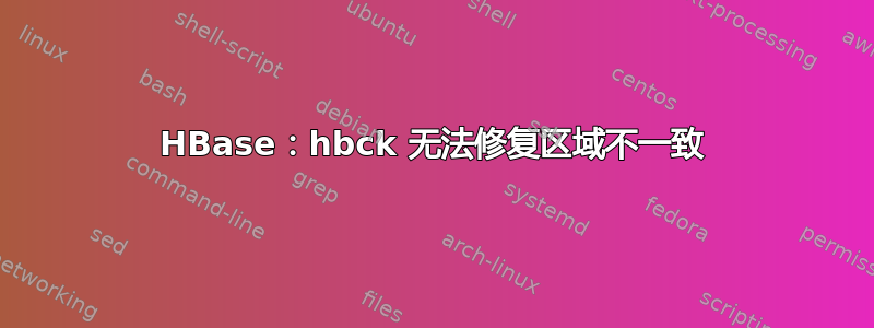 HBase：hbck 无法修复区域不一致