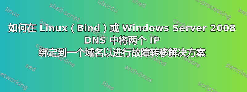 如何在 Linux（Bind）或 Windows Server 2008 DNS 中将两个 IP 绑定到一个域名以进行故障转移解决方案