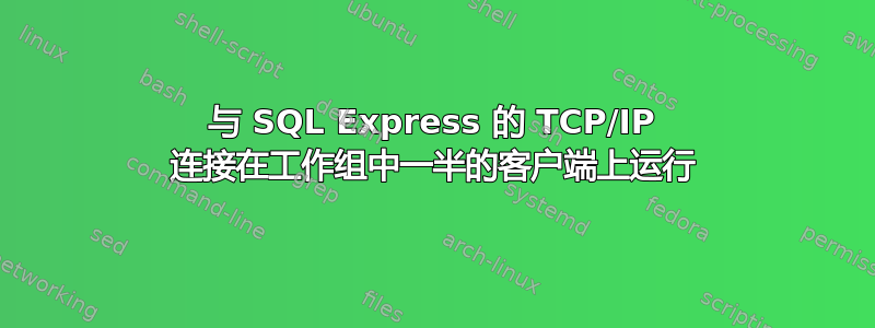 与 SQL Express 的 TCP/IP 连接在工作组中一半的客户端上运行