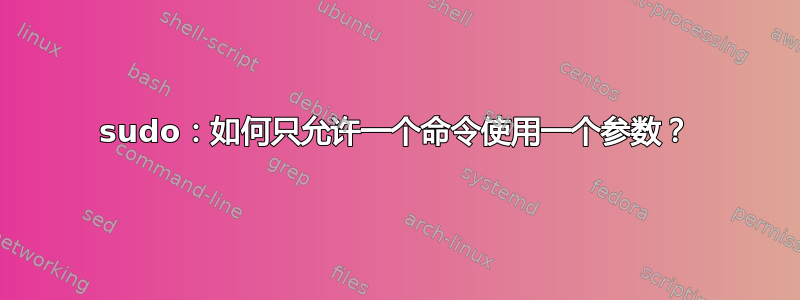 sudo：如何只允许一个命令使用一个参数？