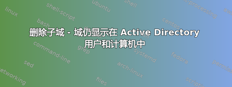 删除子域 - 域仍显示在 Active Directory 用户和计算机中