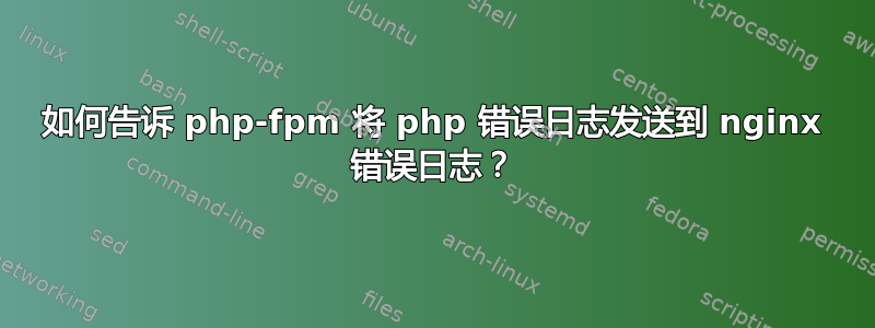 如何告诉 php-fpm 将 php 错误日志发送到 nginx 错误日志？