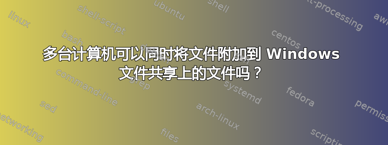 多台计算机可以同时将文件附加到 Windows 文件共享上的文件吗？