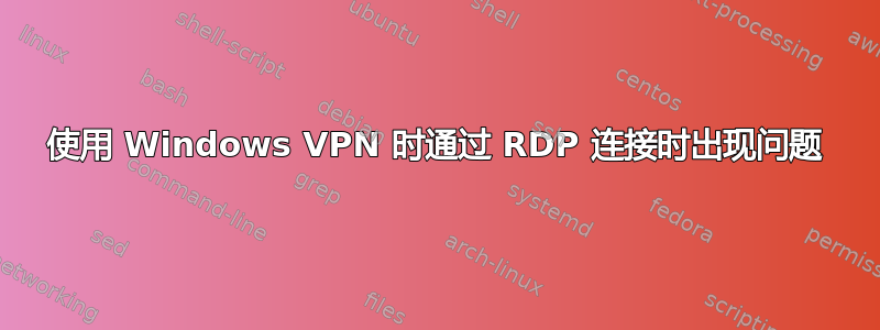 使用 Windows VPN 时通过 RDP 连接时出现问题