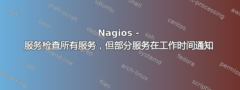 Nagios - 服务检查所有服务，但部分服务在工作时间通知