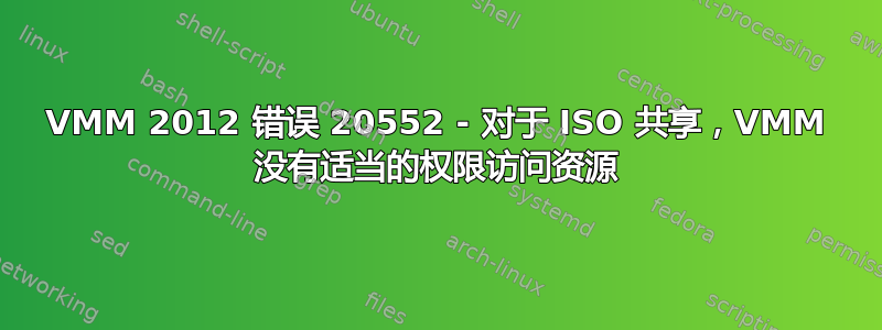 VMM 2012 错误 20552 - 对于 ISO 共享，VMM 没有适当的权限访问资源