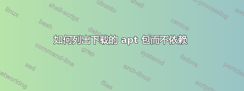 如何列出下载的 apt 包而不依赖