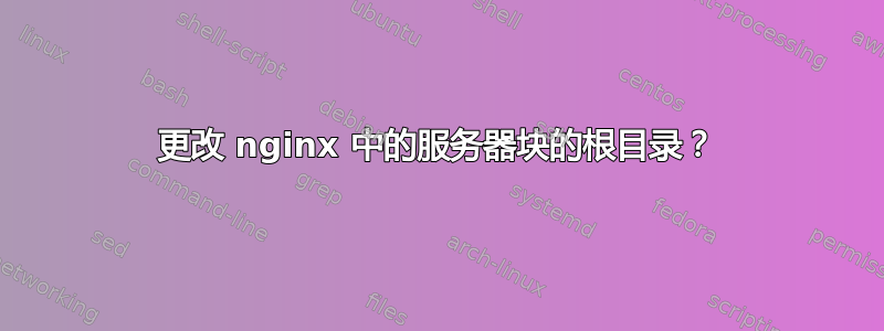 更改 nginx 中的服务器块的根目录？