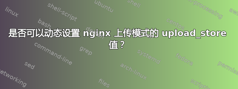 是否可以动态设置 nginx 上传模式的 upload_store 值？