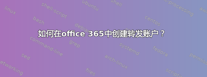 如何在office 365中创建转发账户？