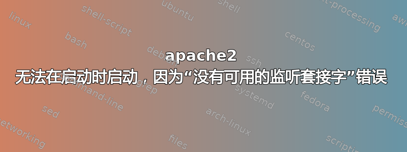 apache2 无法在启动时启动，因为“没有可用的监听套接字”错误