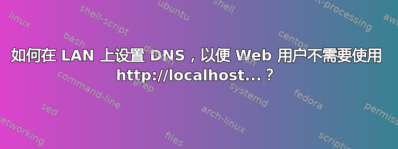 如何在 LAN 上设置 DNS，以便 Web 用户不需要使用 http://localhost...？