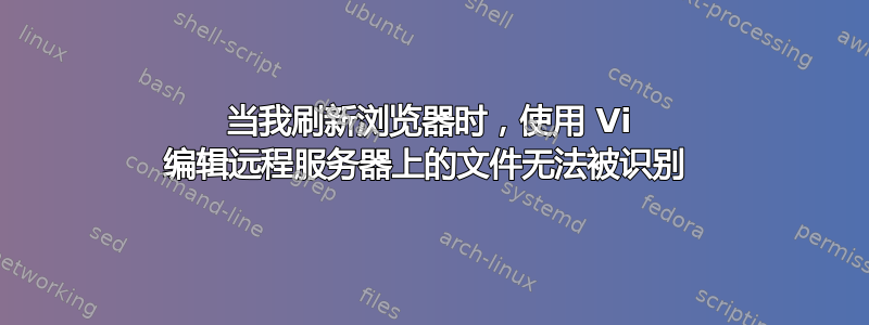 当我刷新浏览器时，使用 Vi 编辑远程服务器上的文件无法被识别 