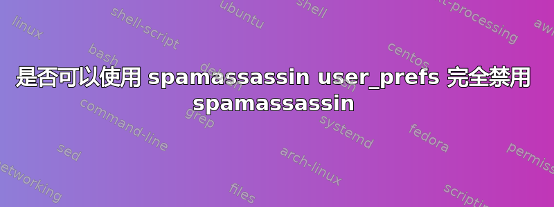 是否可以使用 spamassassin user_prefs 完全禁用 spamassassin