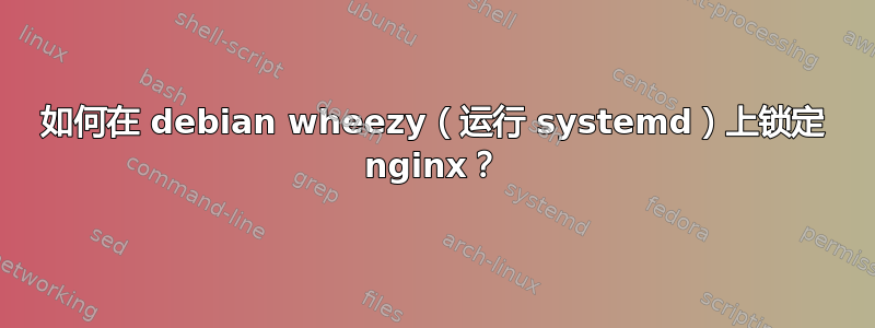 如何在 debian wheezy（运行 systemd）上锁定 nginx？