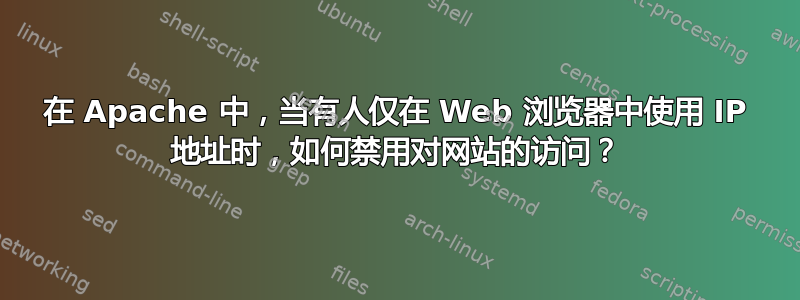 在 Apache 中，当有人仅在 Web 浏览器中使用 IP 地址时，如何禁用对网站的访问？