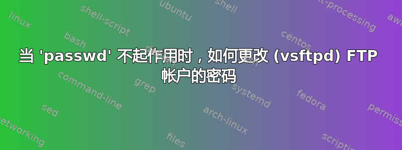 当 'passwd' 不起作用时，如何更改 (vsftpd) FTP 帐户的密码