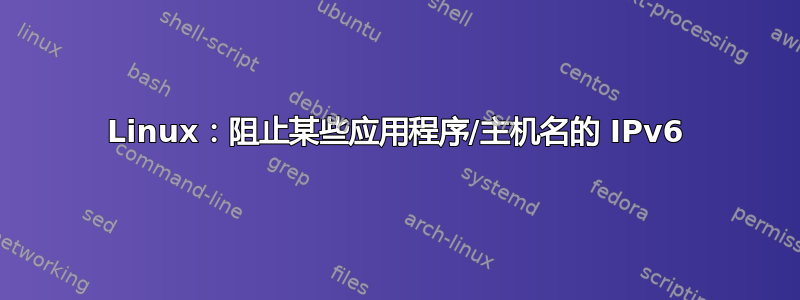 Linux：阻止某些应用程序/主机名的 IPv6