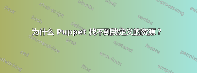 为什么 Puppet 找不到我定义的资源？