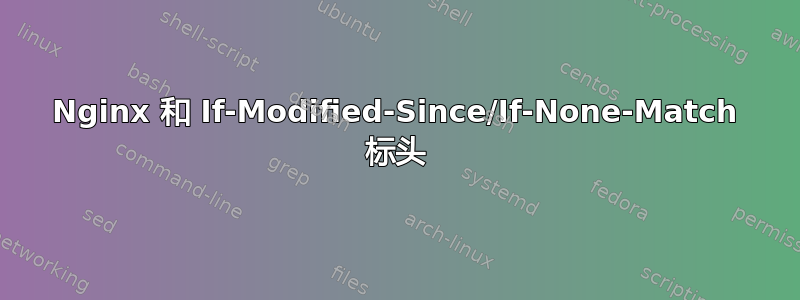 Nginx 和 If-Modified-Since/If-None-Match 标头