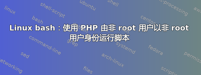 Linux bash：使用 PHP 由非 root 用户以非 root 用户身份运行脚本