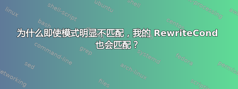 为什么即使模式明显不匹配，我的 RewriteCond 也会匹配？