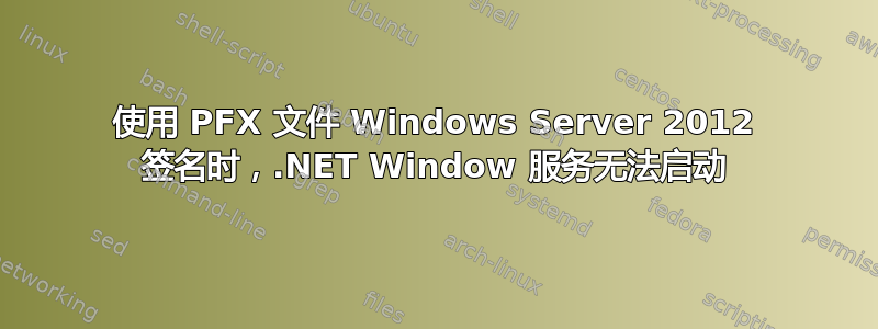 使用 PFX 文件 Windows Server 2012 签名时，.NET Window 服务无法启动