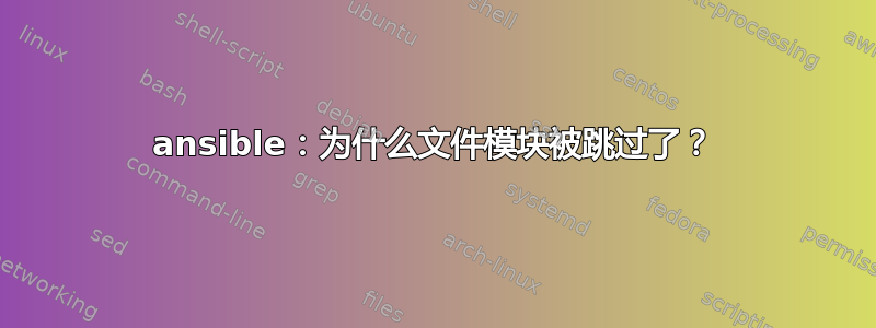 ansible：为什么文件模块被跳过了？